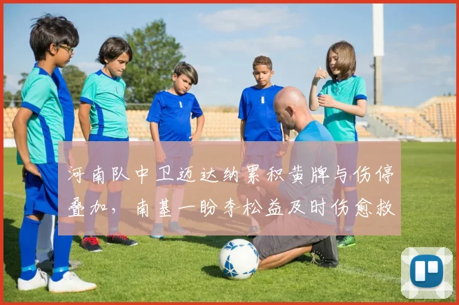 河南队中卫迈达纳累积黄牌与伤停叠加，南基一盼李松益及时伤愈救火
